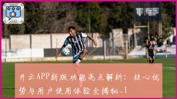 开云APP新版功能亮点解析：核心优势与用户使用体验全揭秘_1