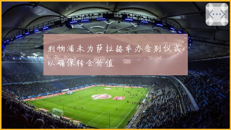 利物浦未为萨拉赫举办告别仪式，以确保转会价值