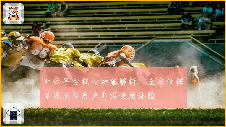 开云平台核心功能解析：全方位揭示亮点与用户真实使用体验