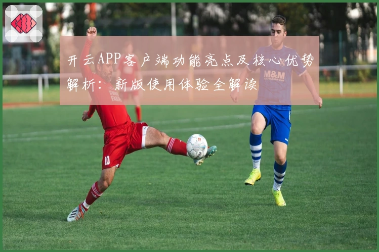 开云APP客户端功能亮点及核心优势解析：新版使用体验全解读