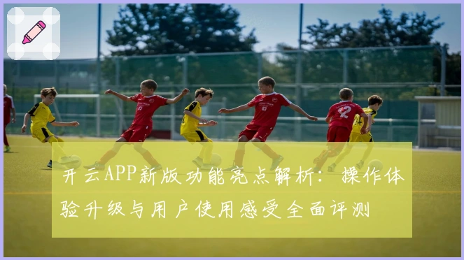 开云APP新版功能亮点解析：操作体验升级与用户使用感受全面评测