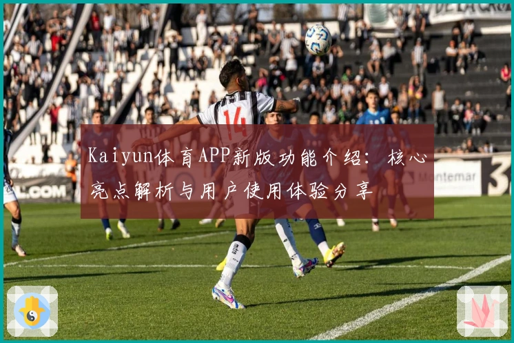 Kaiyun体育APP新版功能介绍：核心亮点解析与用户使用体验分享