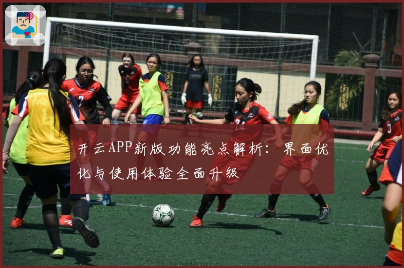 开云APP新版功能亮点解析：界面优化与使用体验全面升级