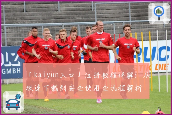 「kaiyun入口」注册教程详解：从极速下载到安全使用全流程解析