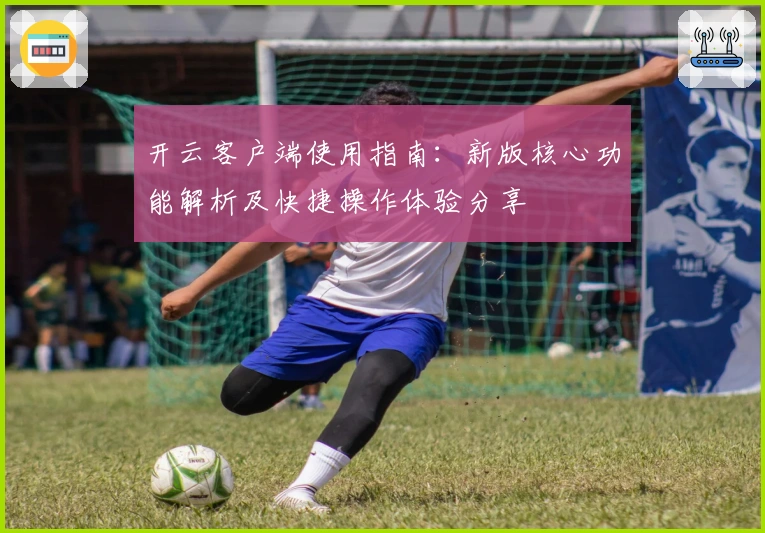 开云客户端使用指南：新版核心功能解析及快捷操作体验分享