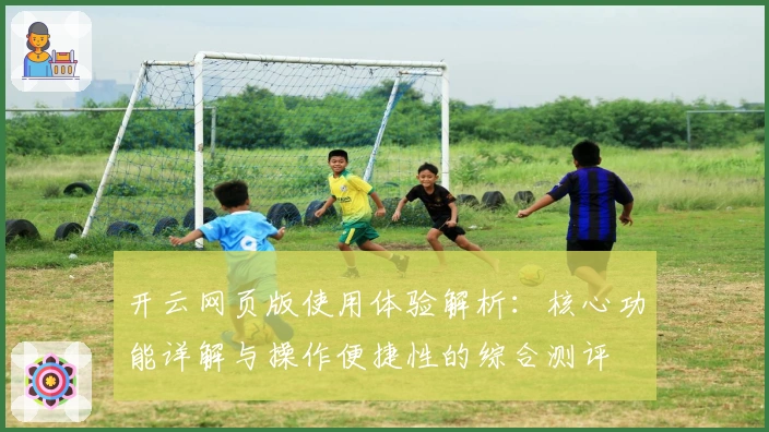 开云网页版使用体验解析:核心功能详解与操作便捷性的综合测评