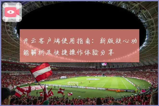 开云客户端使用指南：新版核心功能解析及快捷操作体验分享