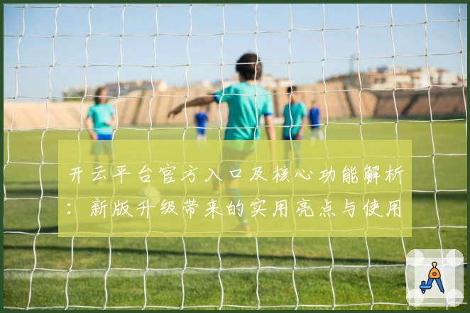 开云平台官方入口及核心功能解析：新版升级带来的实用亮点与使用体验
