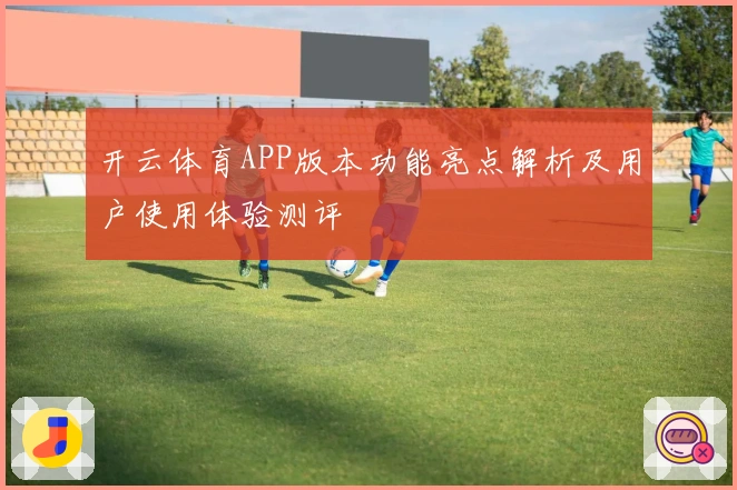 开云体育APP版本功能亮点解析及用户使用体验测评
