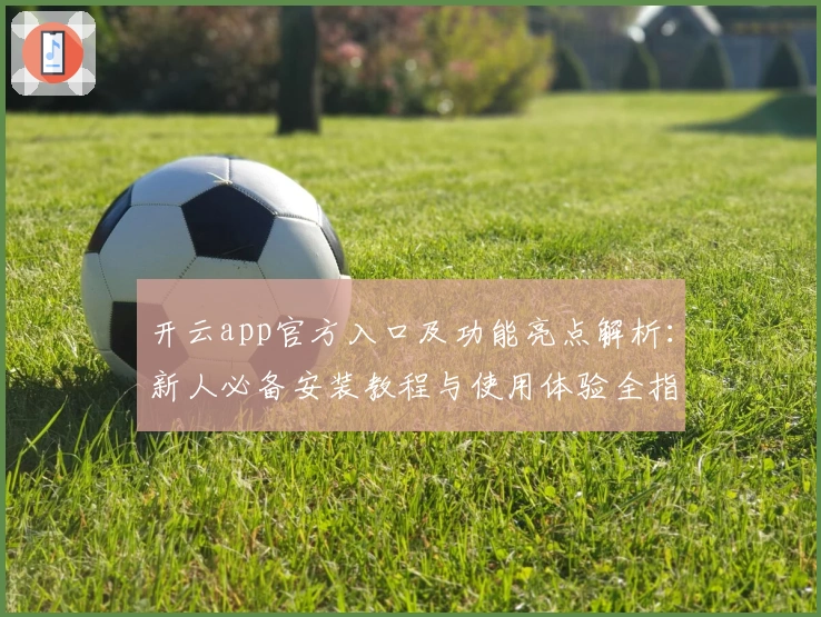 开云app官方入口及功能亮点解析：新人必备安装教程与使用体验全指南