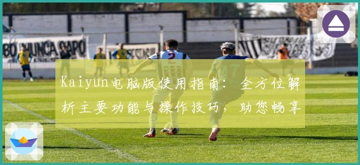 Kaiyun电脑版使用指南：全方位解析主要功能与操作技巧，助您畅享高效体验