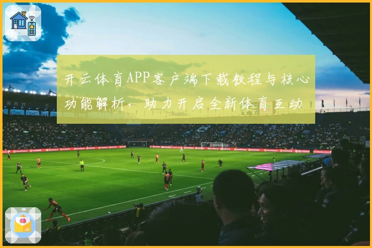 开云体育APP客户端下载教程与核心功能解析，助力开启全新体育互动体验