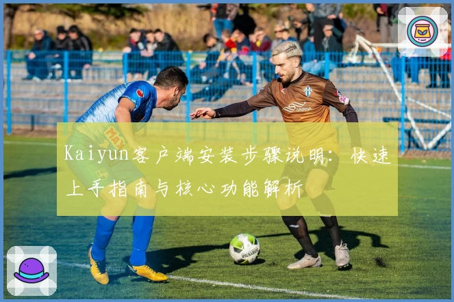 Kaiyun客户端安装步骤说明：快速上手指南与核心功能解析