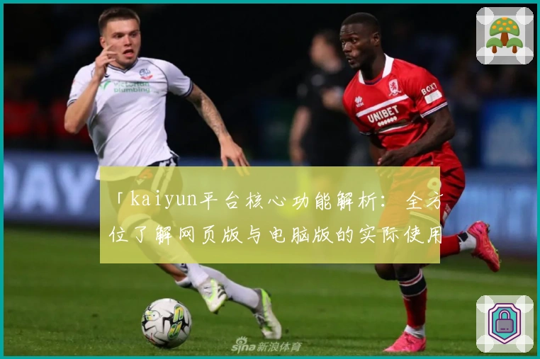 「kaiyun平台核心功能解析：全方位了解网页版与电脑版的实际使用体验」