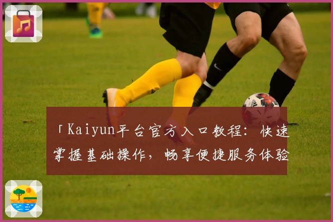 「Kaiyun平台官方入口教程：快速掌握基础操作，畅享便捷服务体验」