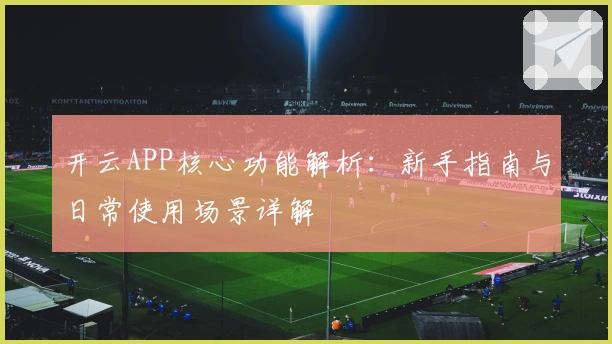 开云APP核心功能解析：新手指南与日常使用场景详解