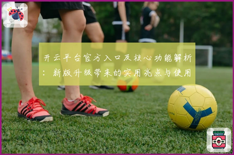 开云平台官方入口及核心功能解析：新版升级带来的实用亮点与使用体验