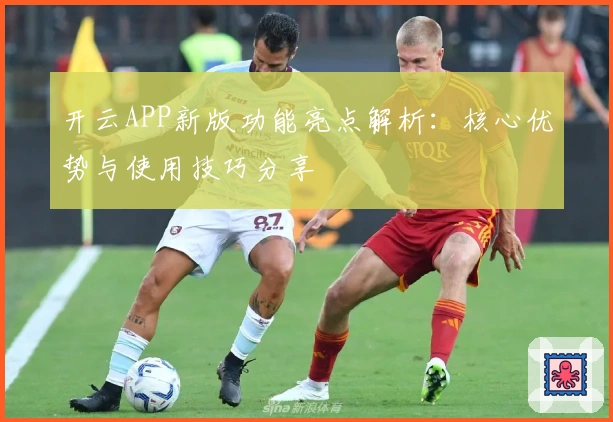 开云APP新版功能亮点解析：核心优势与使用技巧分享
