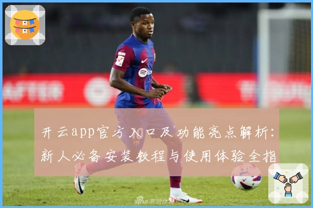 开云app官方入口及功能亮点解析:新人必备安装教程与使用体验全指南
