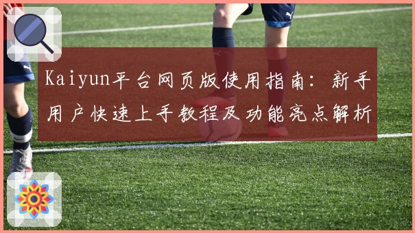 Kaiyun平台网页版使用指南：新手用户快速上手教程及功能亮点解析